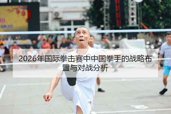 2026年国际拳击赛中中国拳手的战略布置与对战分析