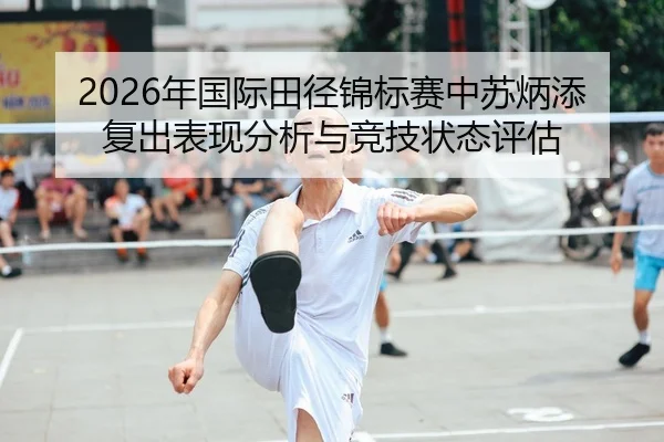 2026年国际田径锦标赛中苏炳添复出表现分析与竞技状态评估