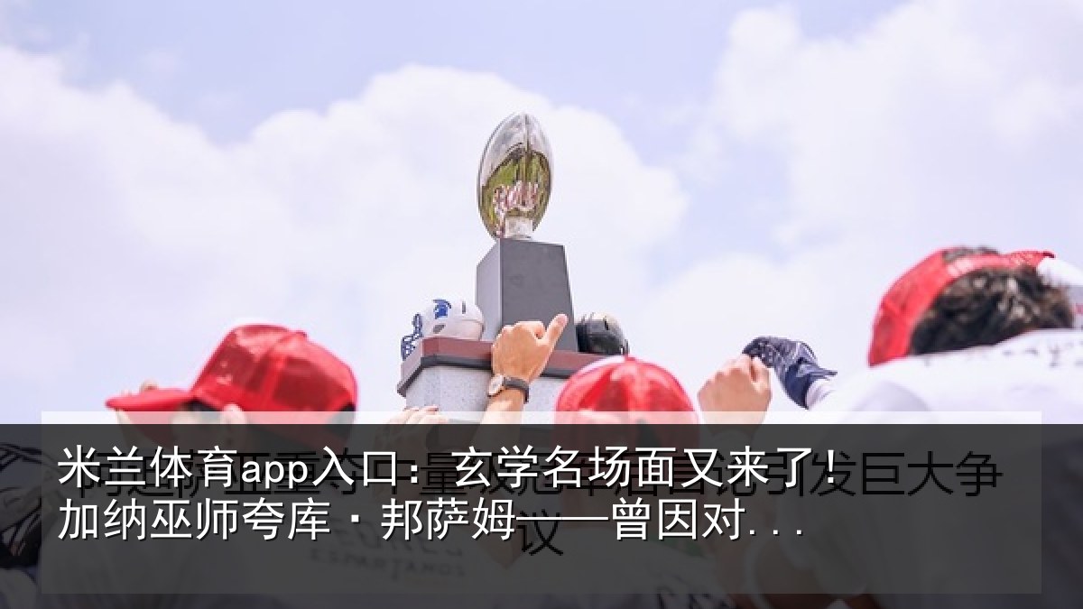 米兰体育app入口：玄学名场面又来了！加纳巫师夸库·邦萨姆——曾因对...