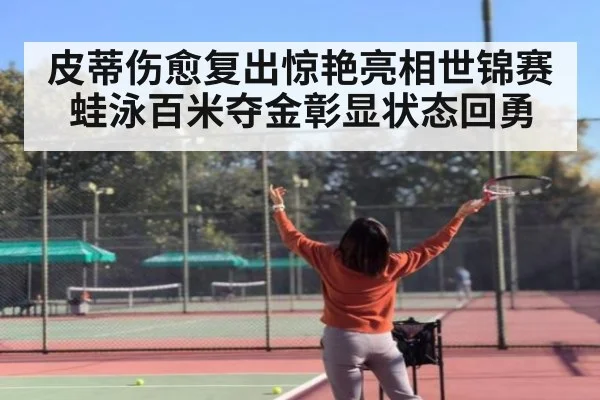 皮蒂伤愈复出惊艳亮相世锦赛蛙泳百米夺金彰显状态回勇