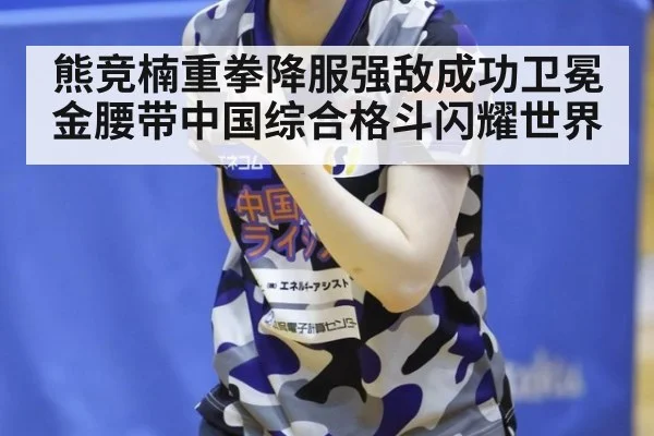 熊竞楠重拳降服强敌成功卫冕金腰带中国综合格斗闪耀世界