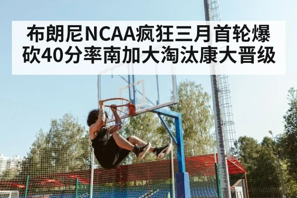 布朗尼NCAA疯狂三月首轮爆砍40分率南加大淘汰康大晋级
