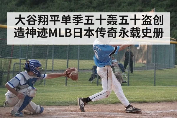 大谷翔平单季五十轰五十盗创造神迹MLB日本传奇永载史册