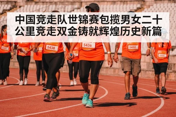 中国竞走队世锦赛包揽男女二十公里竞走双金铸就辉煌历史新篇