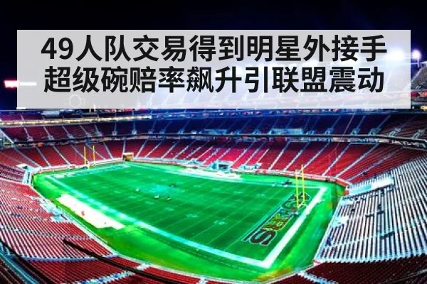 49人队交易得到明星外接手 超级碗赔率飙升引联盟震动