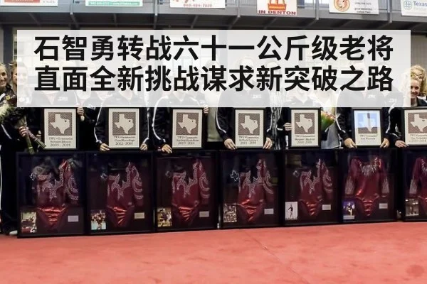 石智勇转战六十一公斤级老将直面全新挑战谋求新突破之路