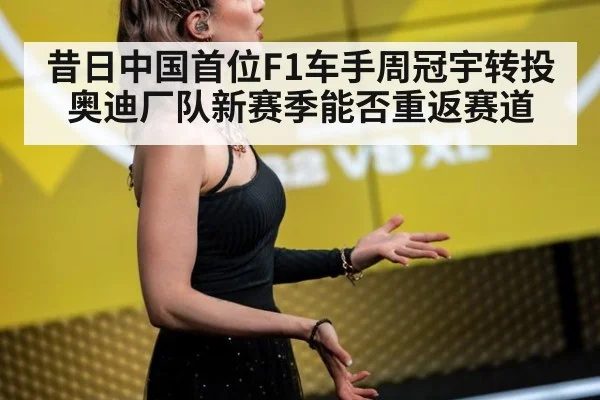 昔日中国首位F1车手周冠宇转投奥迪厂队新赛季能否重返赛道