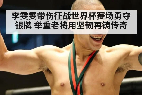 李雯雯带伤征战世界杯赛场勇夺银牌 举重老将用坚韧再铸传奇